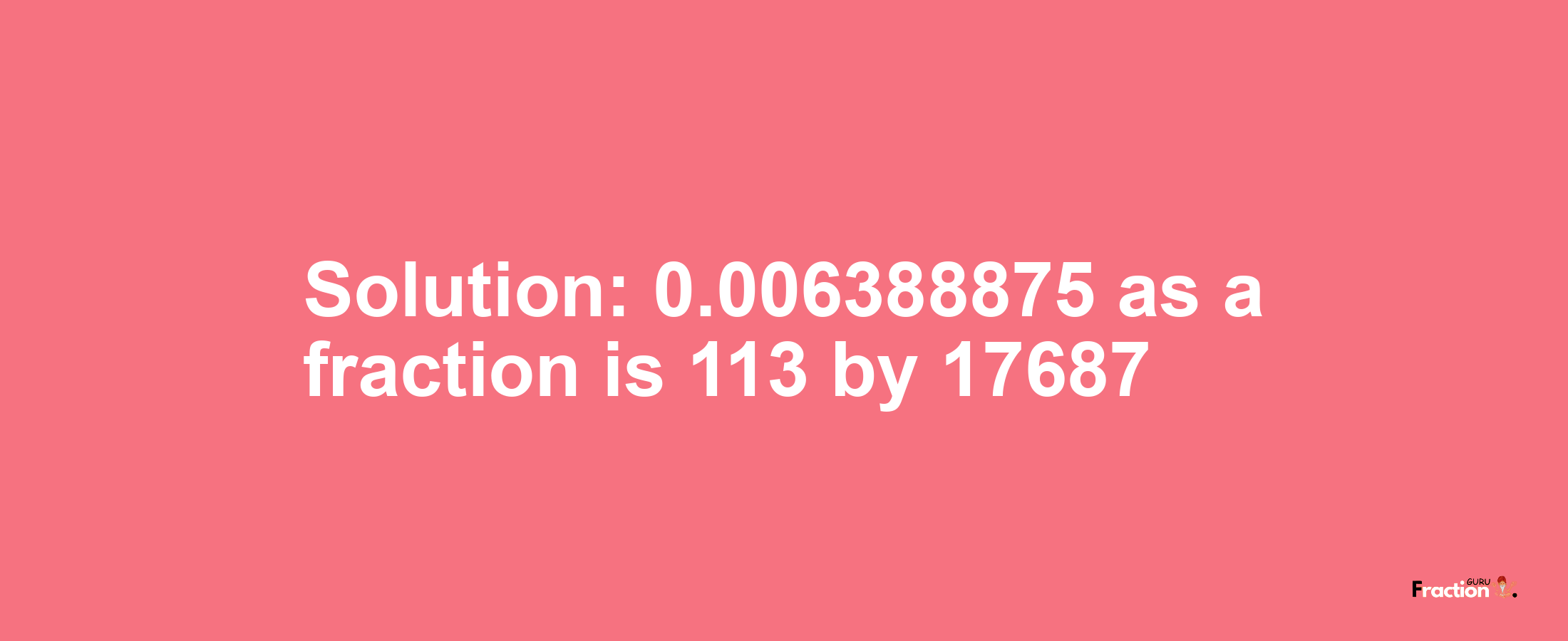 Solution:0.006388875 as a fraction is 113/17687